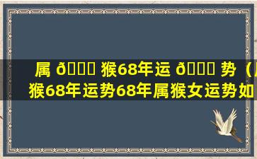 属 🍀 猴68年运 🐘 势（属猴68年运势68年属猴女运势如何）